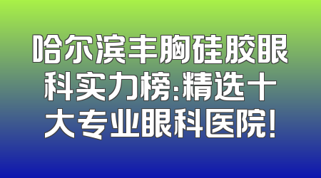 哈尔滨丰胸硅胶眼科实力榜：精选十大专业眼科医院！