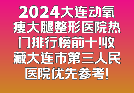 2024大连动氧瘦大腿整形医院热门排行榜前十！收藏大连市第三人民医院优先参考！