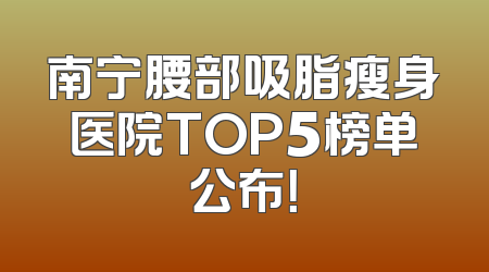 南宁腰部吸脂瘦身医院TOP5榜单公布！