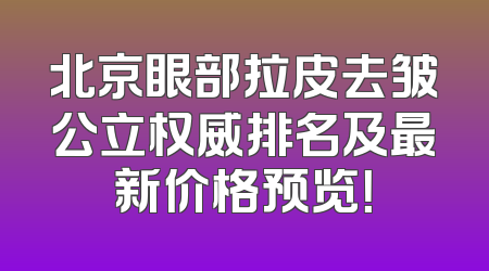 北京眼部拉皮去皱公立权威排名及最新价格预览！