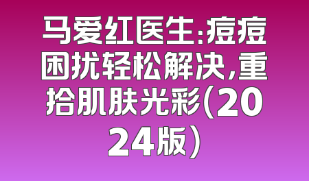 马爱红医生：痘痘困扰轻松解决，重拾肌肤光彩（2024版）