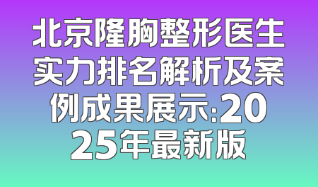 北京隆胸整形医生实力排名解析及案例成果展示：2025年最新版