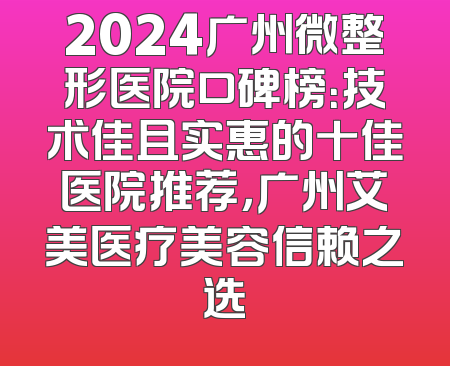 2024广州微整形医院口碑榜：技术佳且实惠的十佳医院推荐，广州艾美医疗美容信赖之选