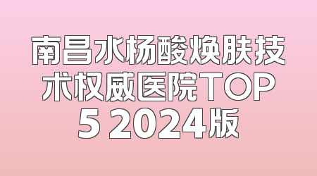 南昌水杨酸焕肤技术权威医院TOP5 2024版