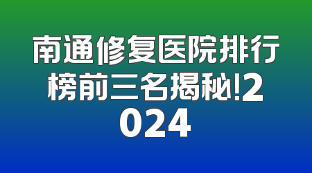 南通修复医院排行榜前三名揭秘！2024