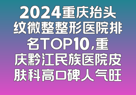 2024重庆抬头纹微整整形医院排名TOP10，重庆黔江民族医院皮肤科高口碑人气旺