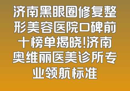 济南黑眼圈修复整形美容医院口碑前十榜单揭晓！济南奥维丽医美诊所专业领航标准