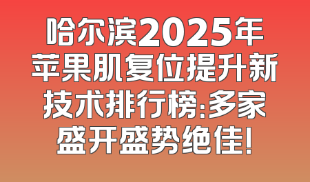 哈尔滨2025年苹果肌复位提升新技术排行榜：多家盛开盛势绝佳!
