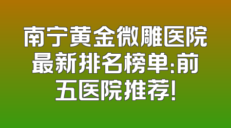南宁黄金微雕医院最新排名榜单：前五医院推荐！