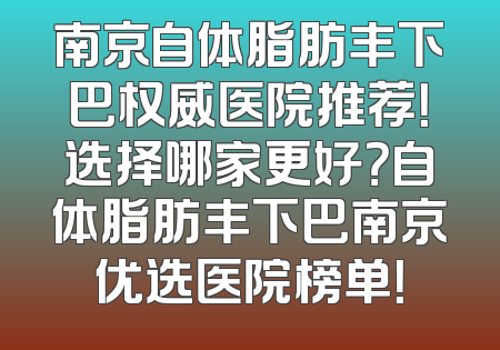 南京自体脂肪丰下巴权威医院推荐！选择哪家更好？自体脂肪丰下巴南京优选医院榜单！