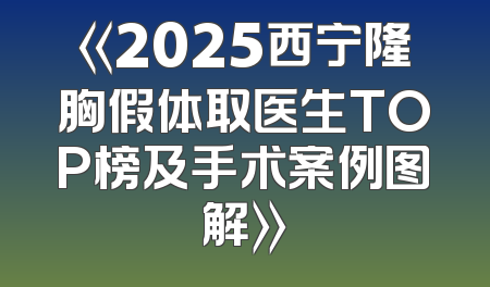 《2025西宁隆胸假体取医生TOP榜及手术案例图解》