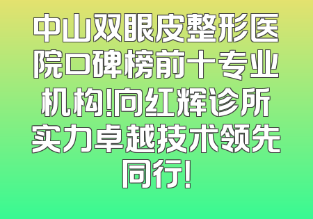 中山双眼皮整形医院口碑榜前十专业机构！向红辉诊所实力卓越技术领先同行！