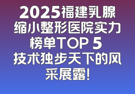 2025福建乳腺缩小整形医院实力榜单TOP 5 技术独步天下的风采展露！