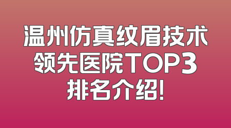 温州仿真纹眉技术领先医院TOP3排名介绍！