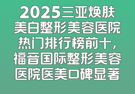 2025三亚焕肤美白整形美容医院热门排行榜前十，福音国际整形美容医院医美口碑显著