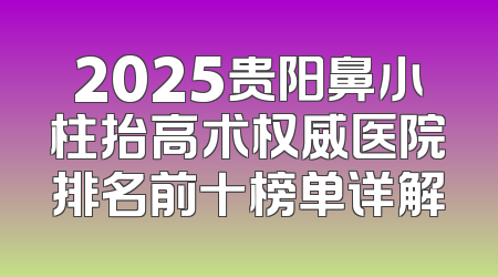2025贵阳鼻小柱抬高术权威医院排名前十榜单详解