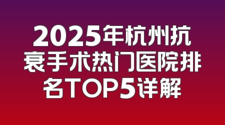 2025年杭州抗衰手术热门医院排名TOP5详解