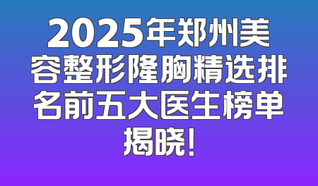 2025年郑州美容整形隆胸精选排名前五大医生榜单揭晓！