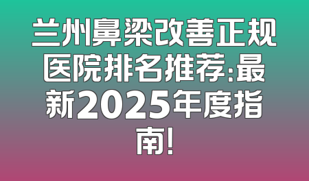 兰州鼻梁改善正规医院排名推荐：最新2025年度指南！