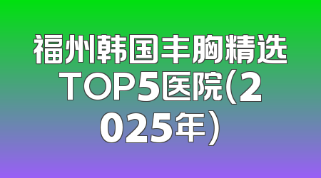 福州韩国丰胸精选TOP5医院（2025年）
