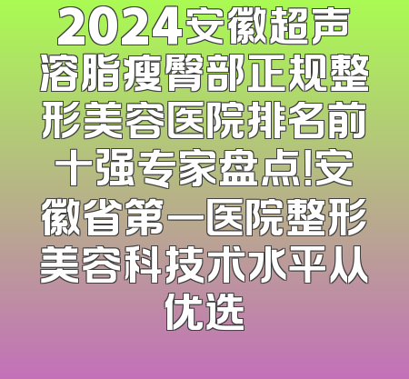 2024安徽超声溶脂瘦臀部正规整形美容医院排名前十强专家盘点！安徽省第一医院整形美容科技术水平从优选