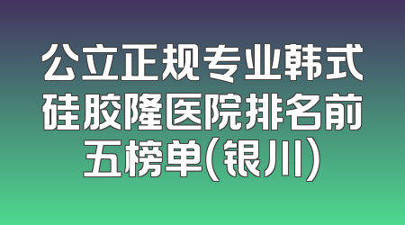 公立正规专业韩式硅胶隆医院排名前五榜单（银川）