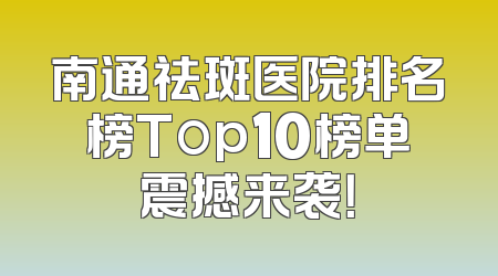 南通祛斑医院排名榜Top10榜单震撼来袭！