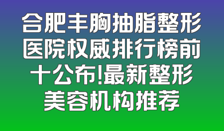 合肥丰胸抽脂整形医院权威排行榜前十公布！最新整形美容机构推荐