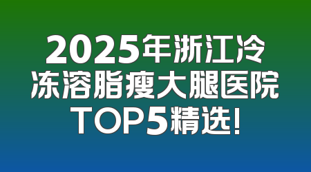 2025年浙江冷冻溶脂瘦大腿医院TOP5精选!