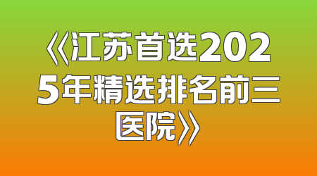 《江苏首选2025年精选排名前三医院》