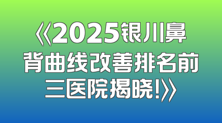 《2025银川鼻背曲线改善排名前三医院揭晓！》