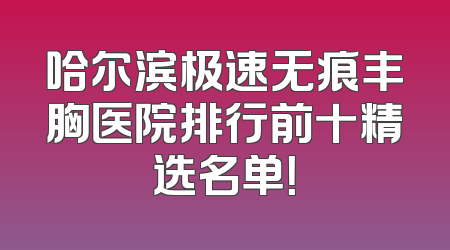 哈尔滨极速无痕丰胸医院排行前十精选名单！