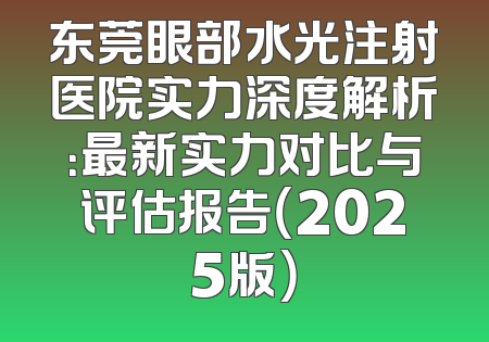 东莞眼部水光注射医院实力深度解析：最新实力对比与评估报告（2025版）