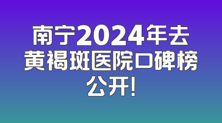 南宁2024年去黄褐斑医院口碑榜公开！