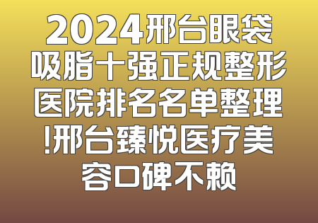 2024邢台眼袋吸脂十强正规整形医院排名名单整理！邢台臻悦医疗美容口碑不赖