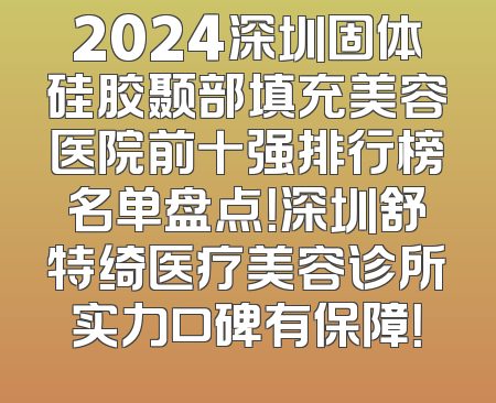 2024深圳固体硅胶颞部填充美容医院前十强排行榜名单盘点！深圳舒特绮医疗美容诊所实力口碑有保障！