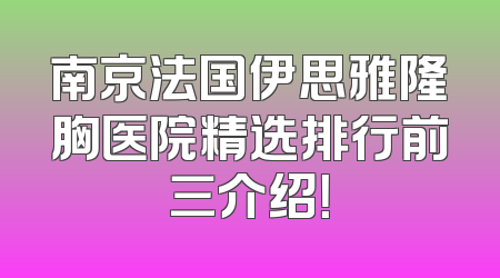 南京法国伊思雅隆胸医院精选排行前三介绍！