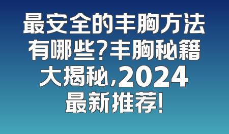 最安全的丰胸方法有哪些？丰胸秘籍大揭秘，2024最新推荐！
