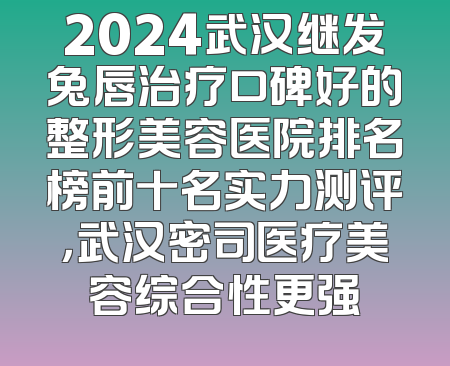 2024武汉继发兔唇治疗口碑好的整形美容医院排名榜前十名实力测评，武汉密司医疗美容综合性更强