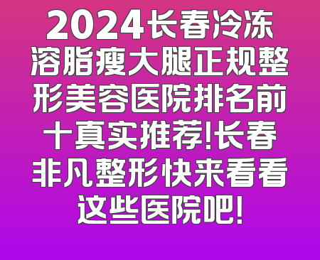 2024长春冷冻溶脂瘦大腿正规整形美容医院排名前十真实推荐！长春非凡整形快来看看这些医院吧！
