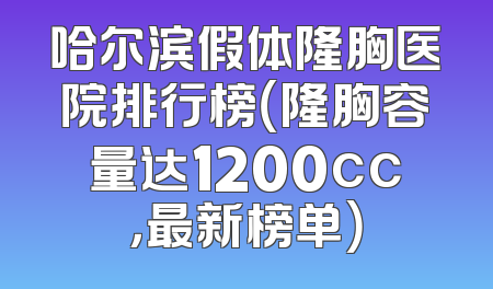哈尔滨假体隆胸医院排行榜（隆胸容量达1200cc，最新榜单）