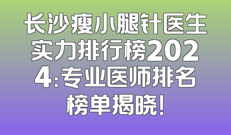 长沙瘦小腿针医生实力排行榜2024：专业医师排名榜单揭晓！