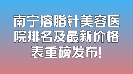 南宁溶脂针美容医院排名及最新价格表重磅发布！