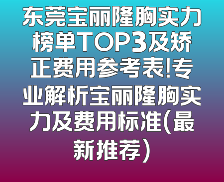 东莞宝丽隆胸实力榜单TOP3及矫正费用参考表！专业解析宝丽隆胸实力及费用标准（最新推荐）