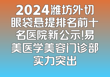 2024潍坊外切眼袋悬提排名前十名医院新公示！易美医学美容门诊部实力突出