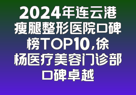 2024年连云港瘦腿整形医院口碑榜TOP10，徐杨医疗美容门诊部口碑卓越