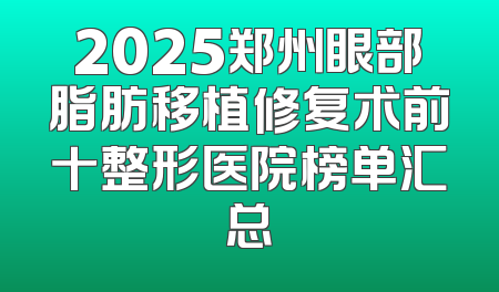 2025郑州眼部脂肪移植修复术前十整形医院榜单汇总