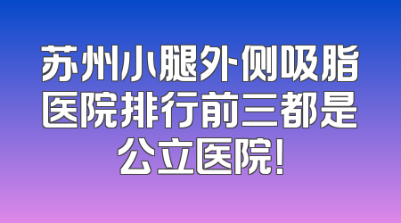 苏州小腿外侧吸脂医院排行前三都是公立医院！