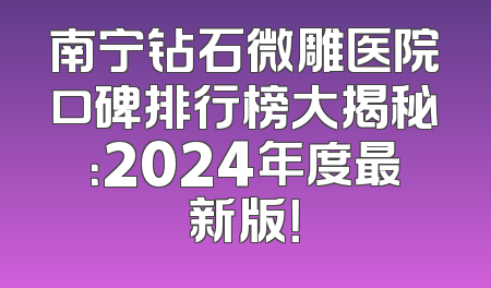 南宁钻石微雕医院口碑排行榜大揭秘：2024年度最新版！
