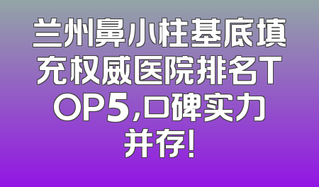 兰州鼻小柱基底填充权威医院排名TOP5，口碑实力并存！